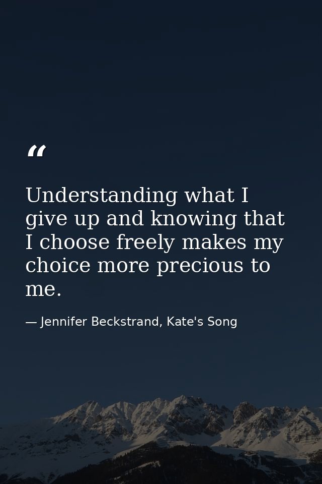 Understanding what I give up and knowing that I choose freely makes my choice more precious to me. — Jennifer Beckstrand, Kate's Song