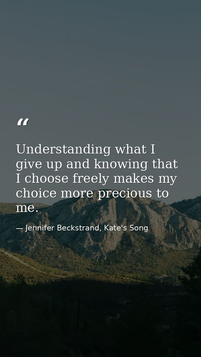 Understanding what I give up and knowing that I choose freely makes my choice more precious to me. — Jennifer Beckstrand, Kate's Song