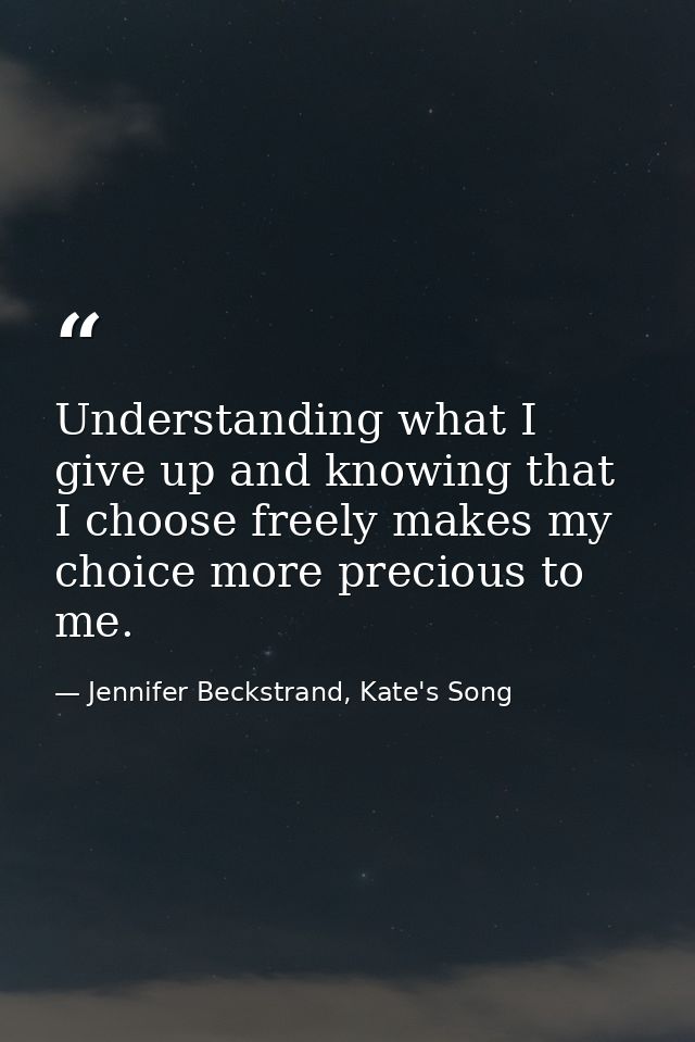 Understanding what I give up and knowing that I choose freely makes my choice more precious to me. — Jennifer Beckstrand, Kate's Song