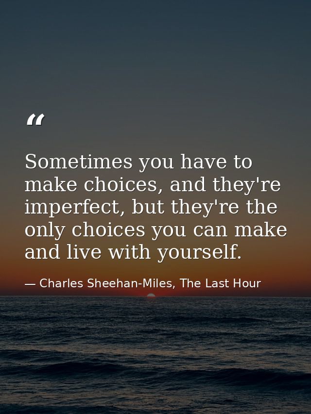 Sometimes you have to make choices, and they're imperfect, but they're the only choices you can make and live with yours — Charles Sheehan-Miles, The Last Hour