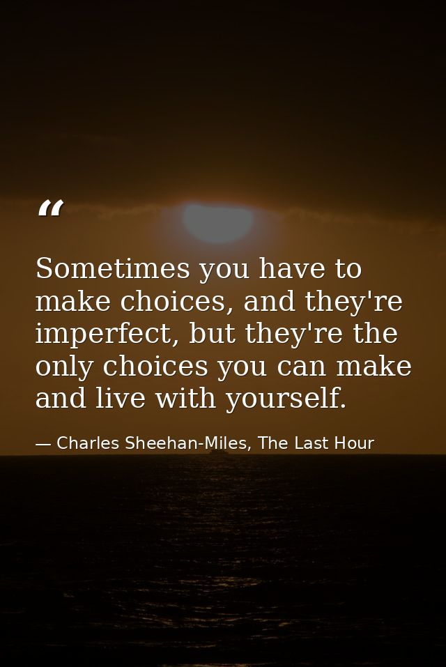 Sometimes you have to make choices, and they're imperfect, but they're the only choices you can make and live with yours — Charles Sheehan-Miles, The Last Hour