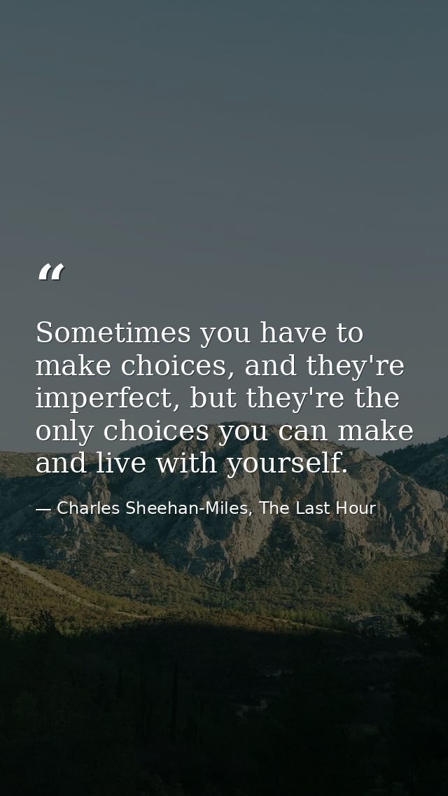 Sometimes you have to make choices, and they're imperfect, but they're the only choices you can make and live with yours — Charles Sheehan-Miles, The Last Hour