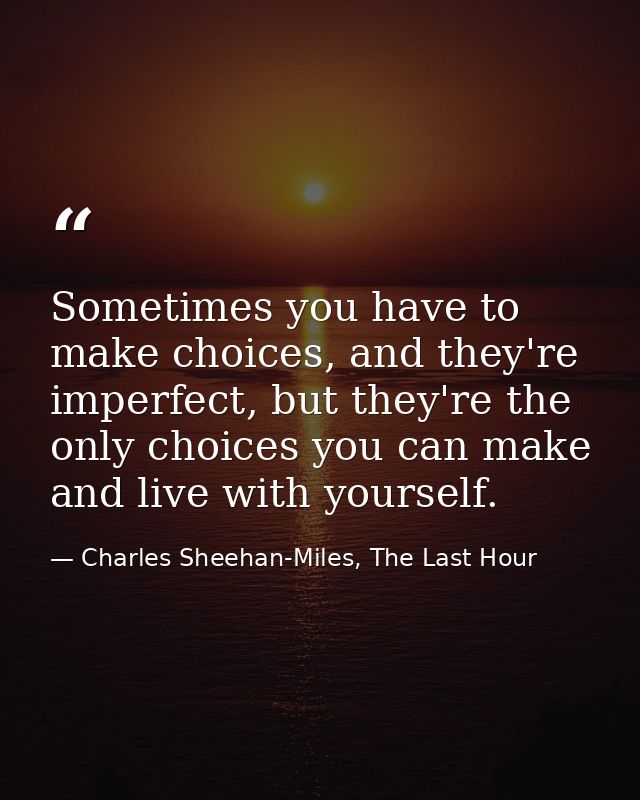 Sometimes you have to make choices, and they're imperfect, but they're the only choices you can make and live with yours — Charles Sheehan-Miles, The Last Hour