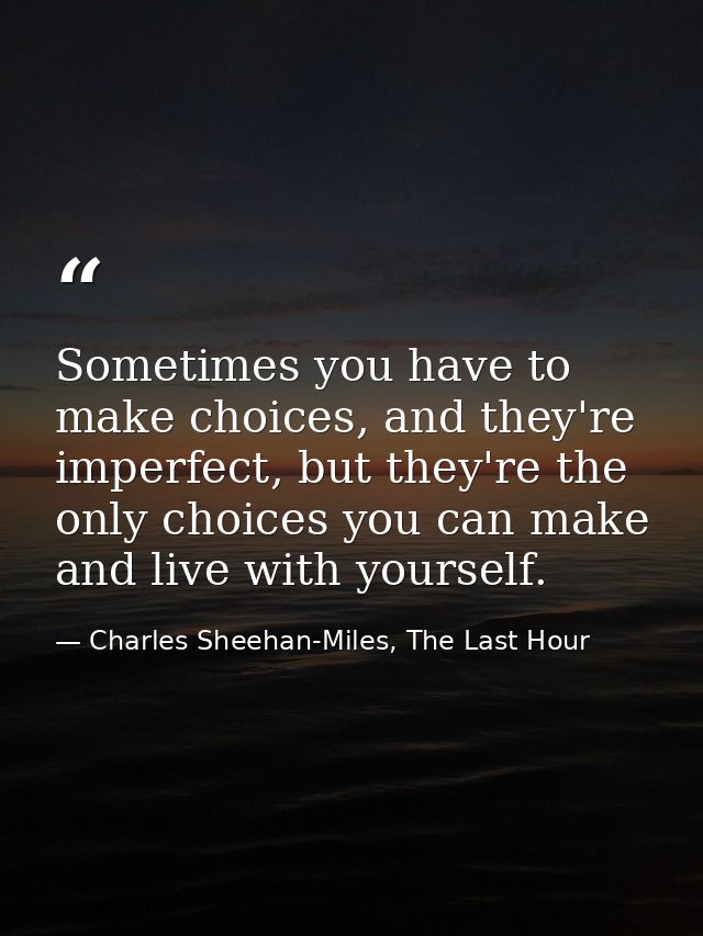 Sometimes you have to make choices, and they're imperfect, but they're the only choices you can make and live with yours — Charles Sheehan-Miles, The Last Hour