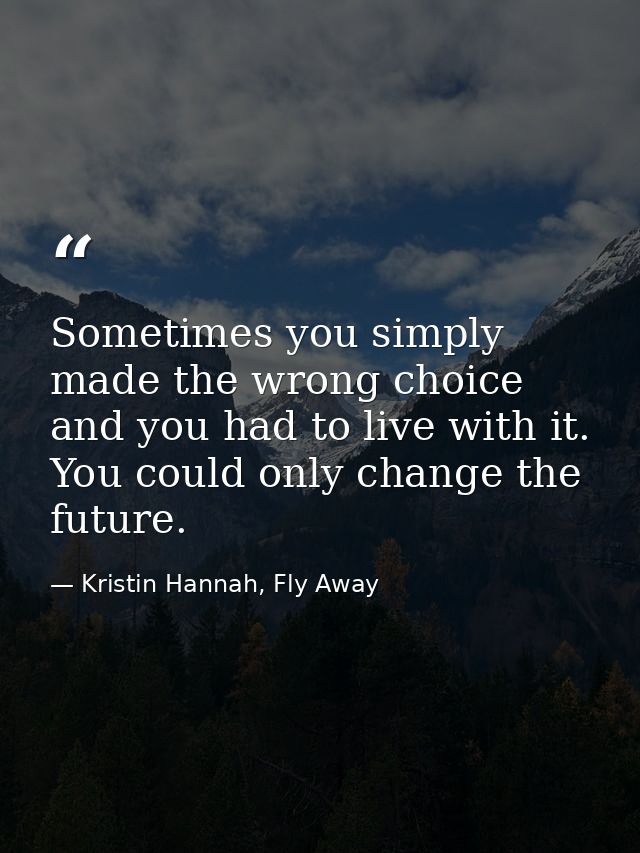 Sometimes you simply made the wrong choice and you had to live with it. You could only change the future. — Kristin Hannah, Fly Away