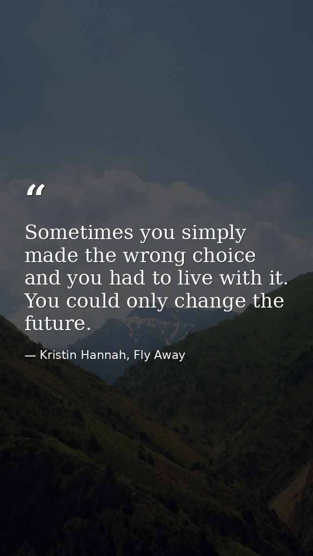 Sometimes you simply made the wrong choice and you had to live with it. You could only change the future. — Kristin Hannah, Fly Away