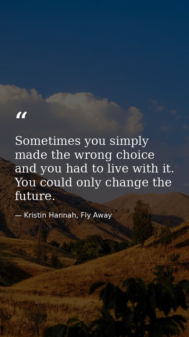 Sometimes you simply made the wrong choice and you had to live with it. You could only change the future. — Kristin Hannah, Fly Away