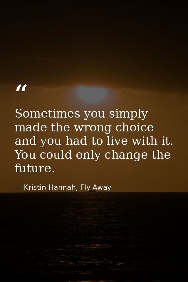 Sometimes you simply made the wrong choice and you had to live with it. You could only change the future. — Kristin Hannah, Fly Away