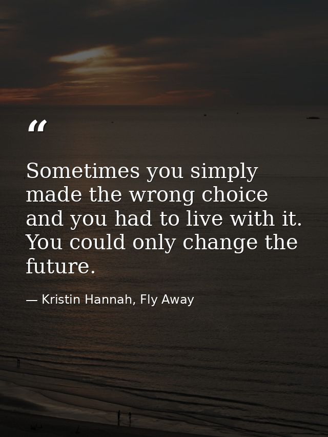 Sometimes you simply made the wrong choice and you had to live with it. You could only change the future. — Kristin Hannah, Fly Away