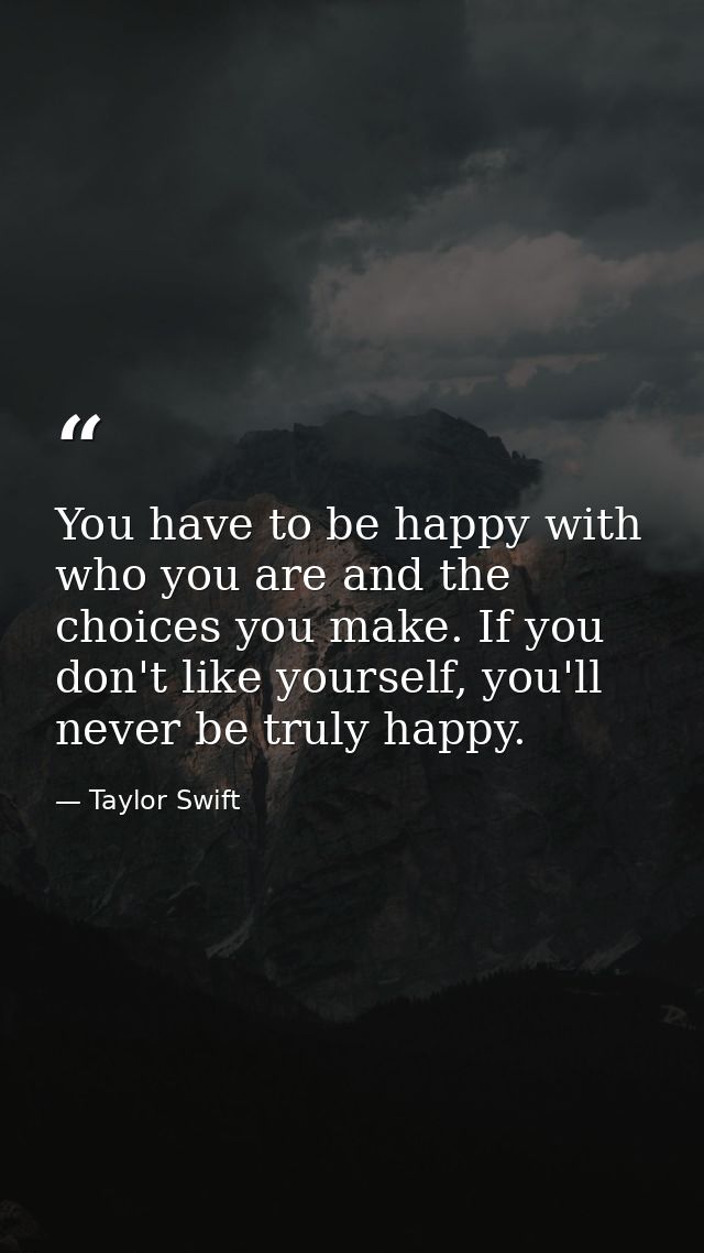 You have to be happy with who you are and the choices you make. If you don't like yourself, you'll never be truly happy. — Taylor Swift