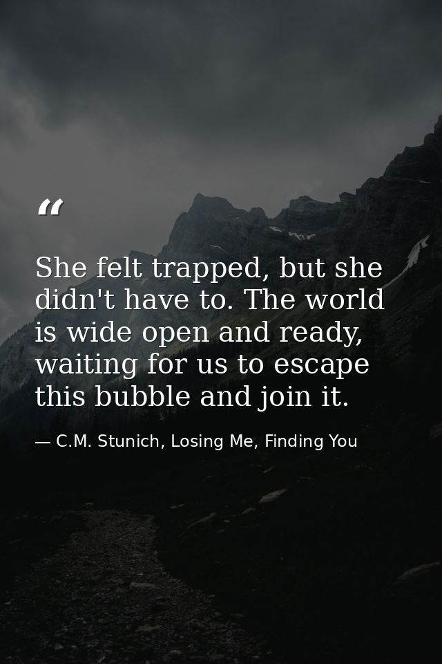 She felt trapped, but she didn't have to. The world is wide open and ready, waiting for us to escape this bubble and joi — C.M. Stunich, Losing Me, Finding You