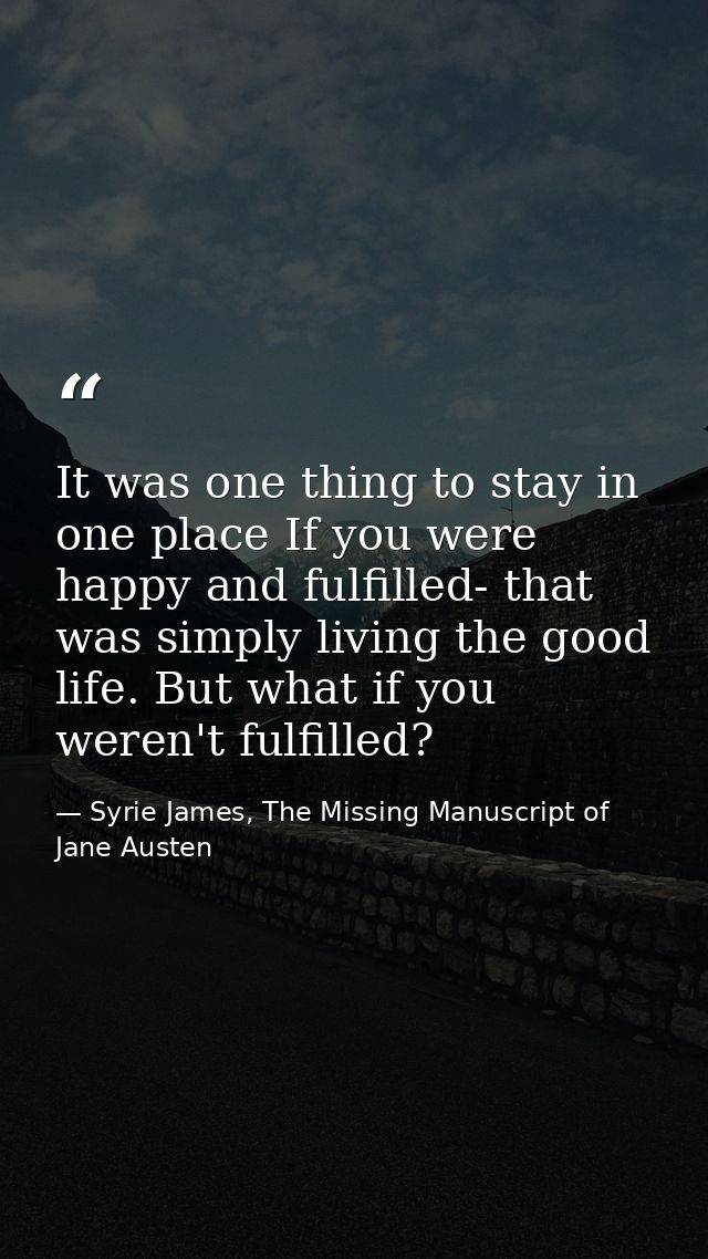 It was one thing to stay in one place If you were happy and fulfilled- that was simply living the good life. But what if — Syrie James, The Missing Manuscript of Jane Austen