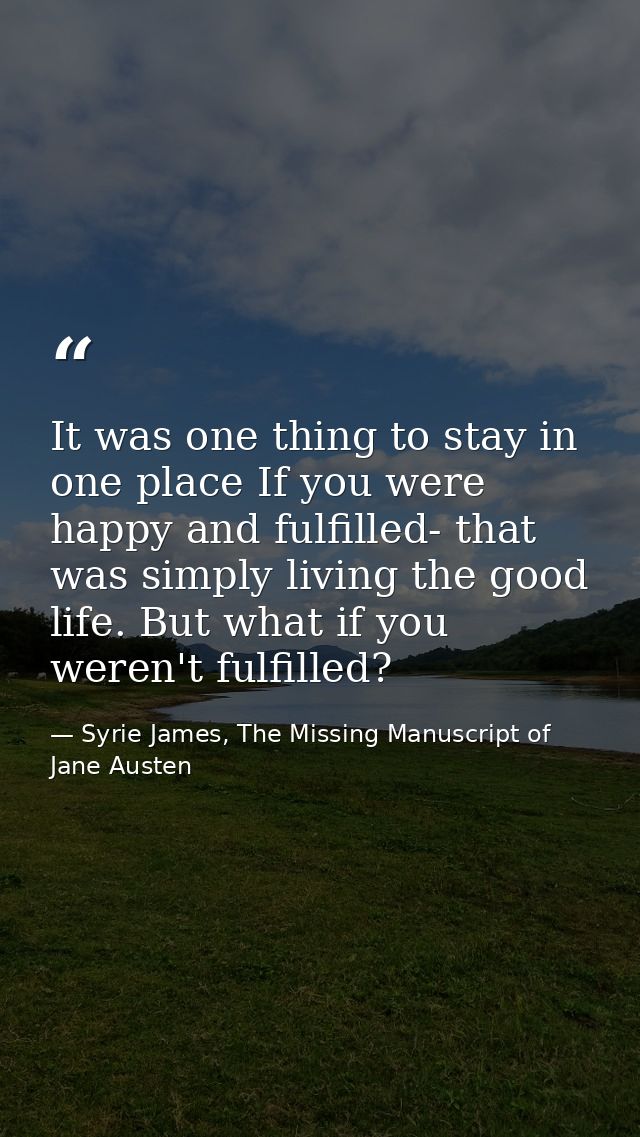It was one thing to stay in one place If you were happy and fulfilled- that was simply living the good life. But what if — Syrie James, The Missing Manuscript of Jane Austen