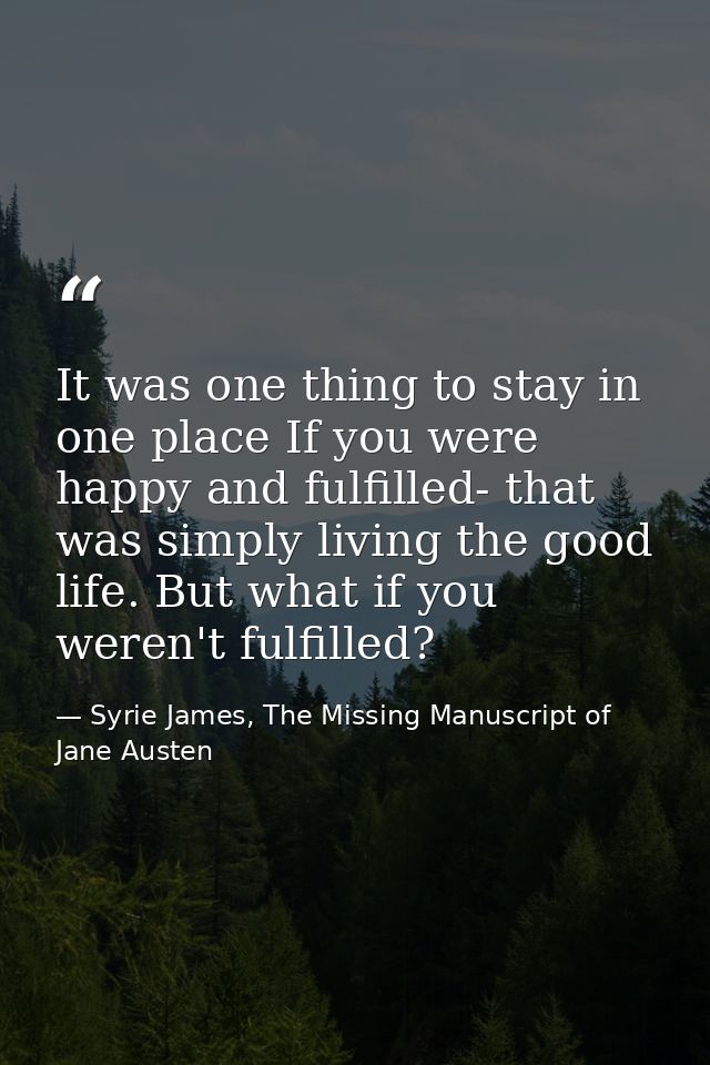 It was one thing to stay in one place If you were happy and fulfilled- that was simply living the good life. But what if — Syrie James, The Missing Manuscript of Jane Austen