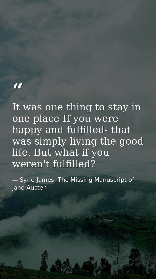 It was one thing to stay in one place If you were happy and fulfilled- that was simply living the good life. But what if — Syrie James, The Missing Manuscript of Jane Austen