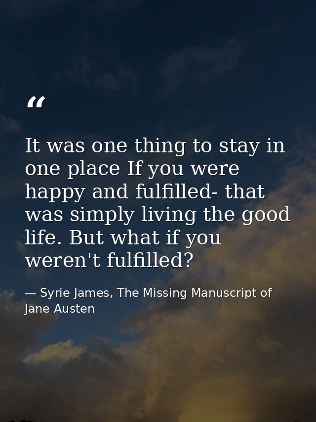 It was one thing to stay in one place If you were happy and fulfilled- that was simply living the good life. But what if — Syrie James, The Missing Manuscript of Jane Austen