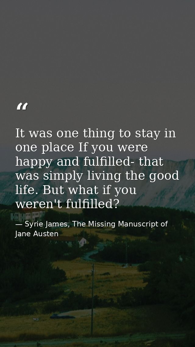 It was one thing to stay in one place If you were happy and fulfilled- that was simply living the good life. But what if — Syrie James, The Missing Manuscript of Jane Austen