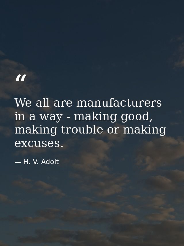 We all are manufacturers in a way - making good, making trouble or making excuses. — H. V. Adolt