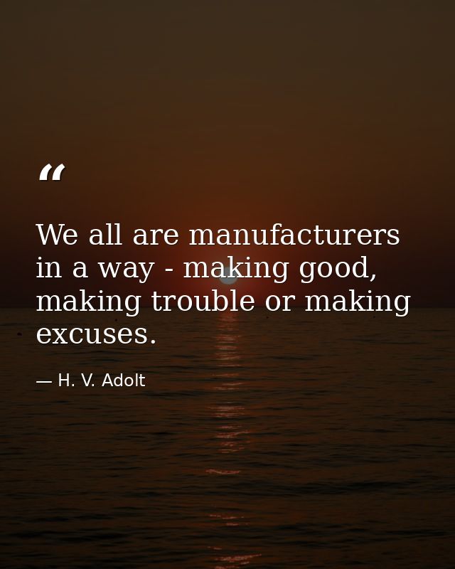 We all are manufacturers in a way - making good, making trouble or making excuses. — H. V. Adolt