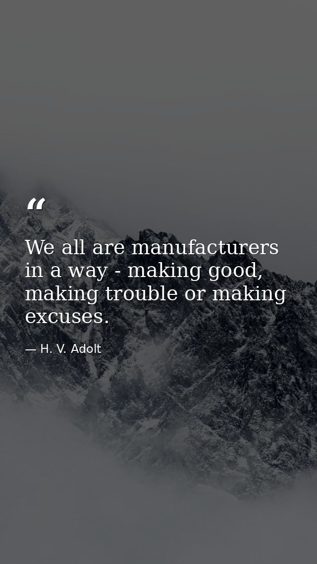 We all are manufacturers in a way - making good, making trouble or making excuses. — H. V. Adolt