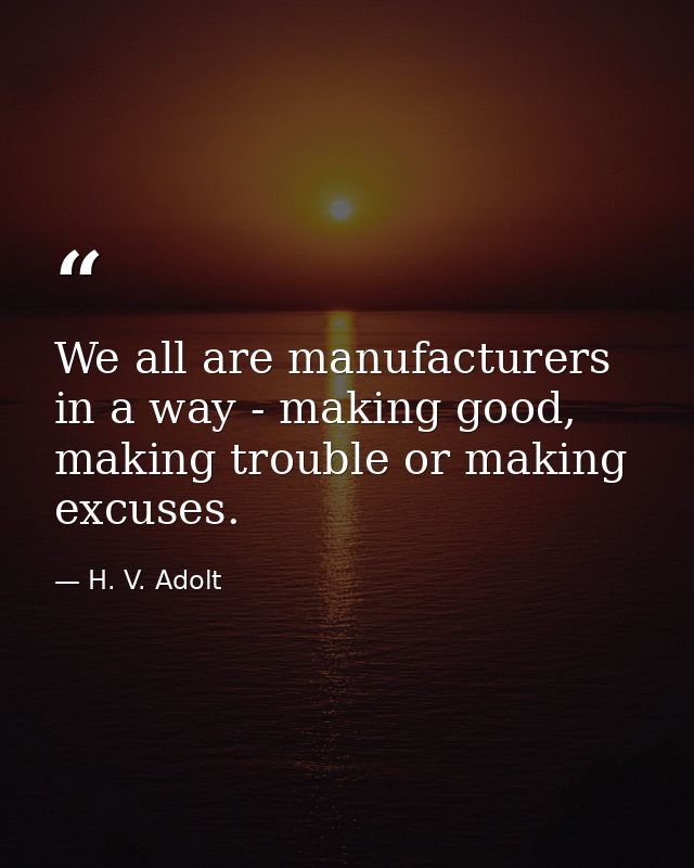 We all are manufacturers in a way - making good, making trouble or making excuses. — H. V. Adolt