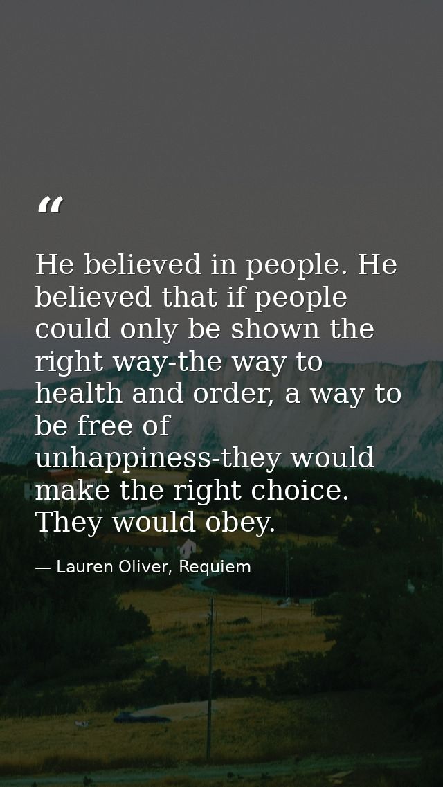 He believed in people. He believed that if people could only be shown the right way-the way to health and order, a way t — Lauren Oliver, Requiem