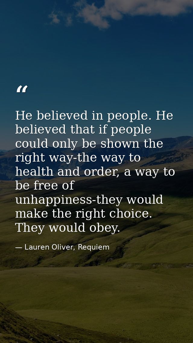 He believed in people. He believed that if people could only be shown the right way-the way to health and order, a way t — Lauren Oliver, Requiem