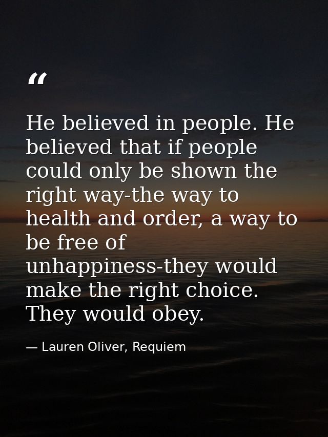 He believed in people. He believed that if people could only be shown the right way-the way to health and order, a way t — Lauren Oliver, Requiem