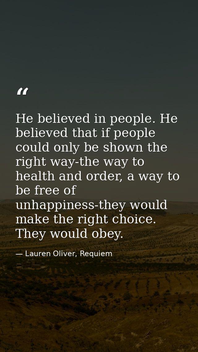 He believed in people. He believed that if people could only be shown the right way-the way to health and order, a way t — Lauren Oliver, Requiem