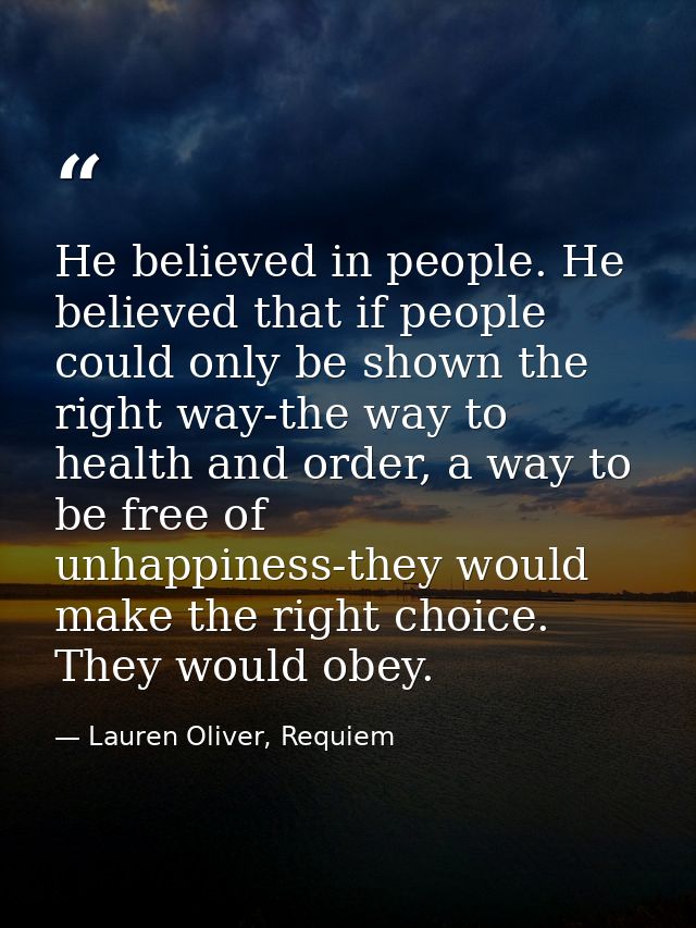He believed in people. He believed that if people could only be shown the right way-the way to health and order, a way t — Lauren Oliver, Requiem