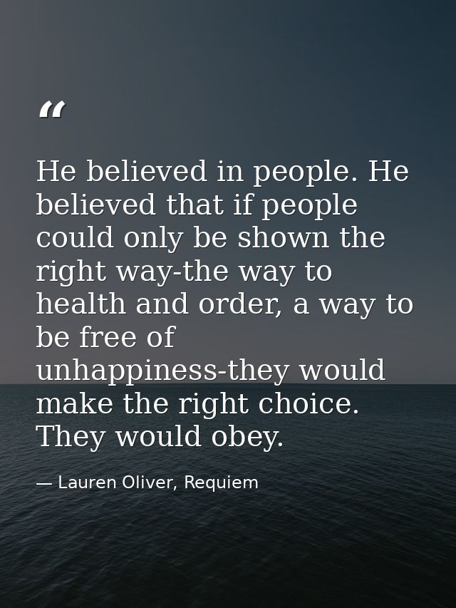 He believed in people. He believed that if people could only be shown the right way-the way to health and order, a way t — Lauren Oliver, Requiem