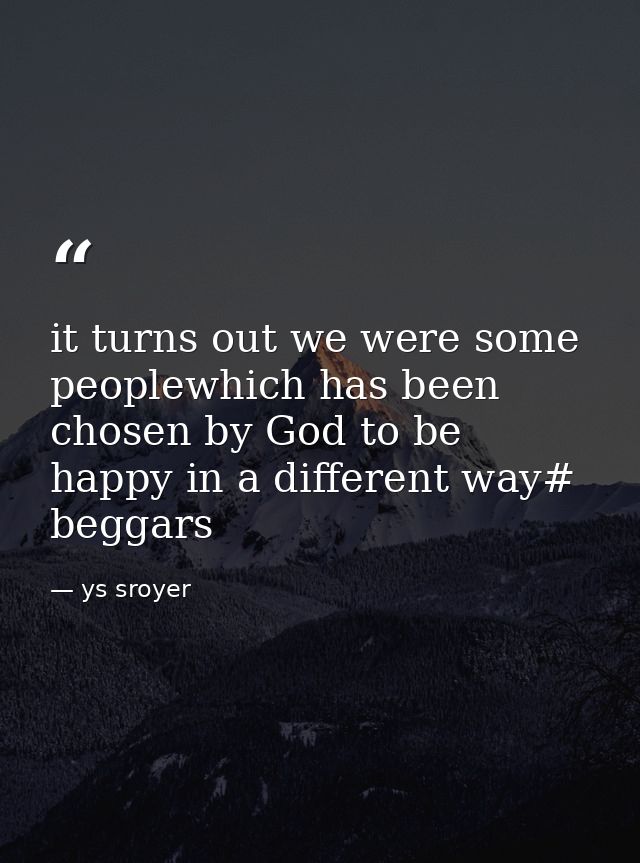 it turns out we were some peoplewhich has been chosen by God to be happy in a different way# beggars — ys sroyer