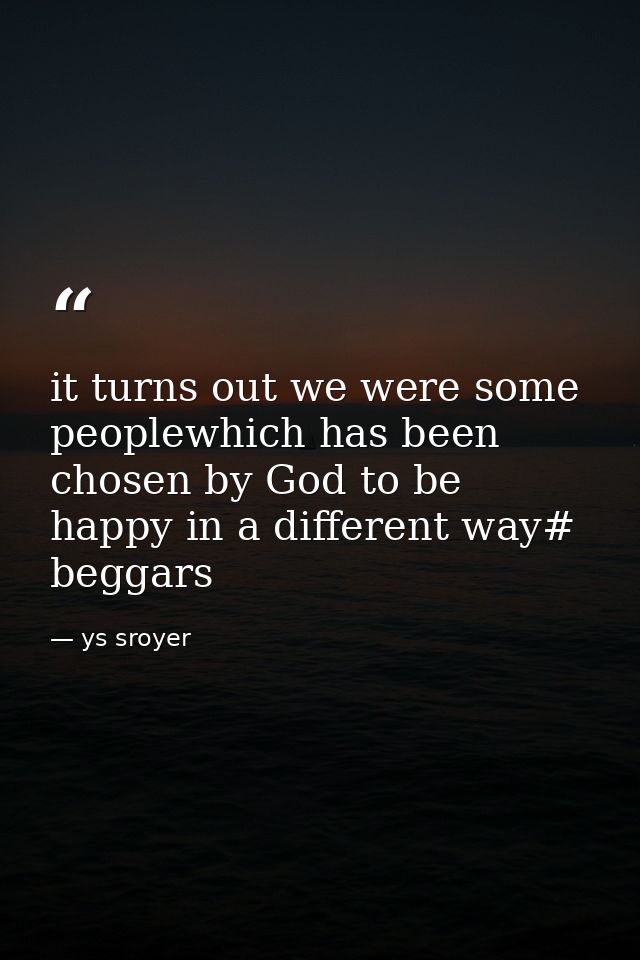 it turns out we were some peoplewhich has been chosen by God to be happy in a different way# beggars — ys sroyer