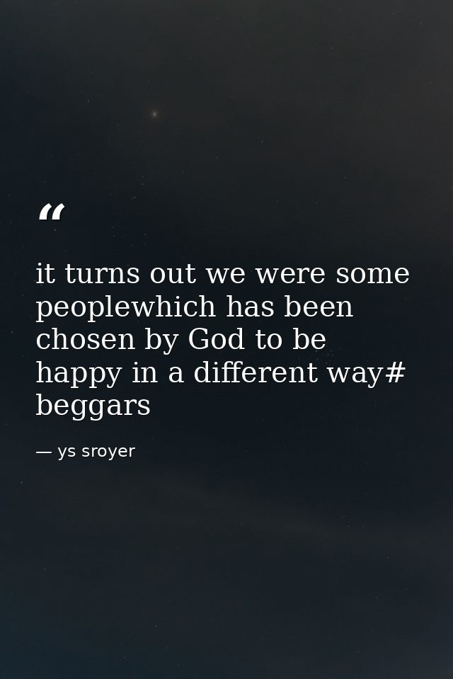 it turns out we were some peoplewhich has been chosen by God to be happy in a different way# beggars — ys sroyer