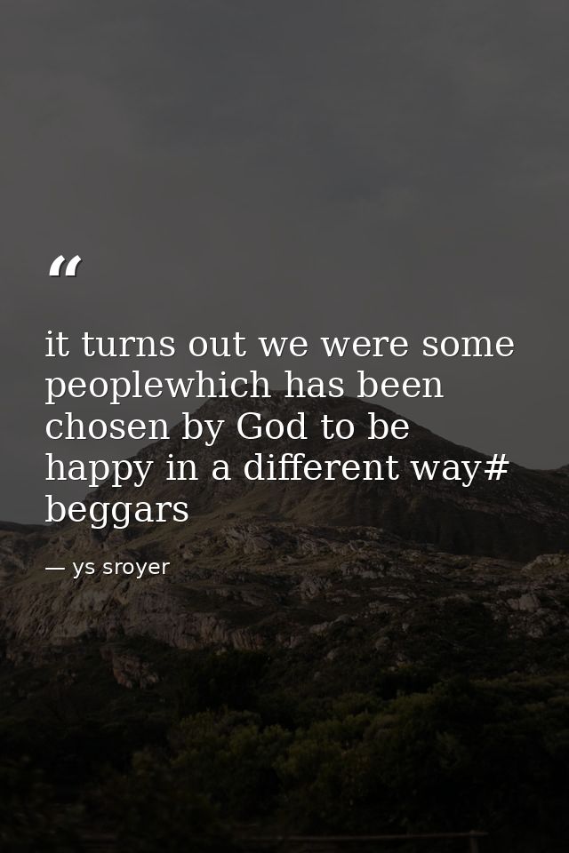 it turns out we were some peoplewhich has been chosen by God to be happy in a different way# beggars — ys sroyer