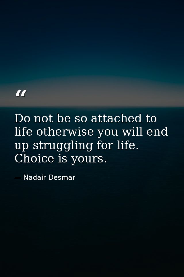 Do not be so attached to life otherwise you will end up struggling for life. Choice is yours. — Nadair Desmar