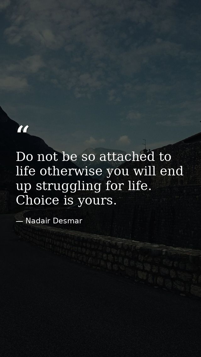 Do not be so attached to life otherwise you will end up struggling for life. Choice is yours. — Nadair Desmar