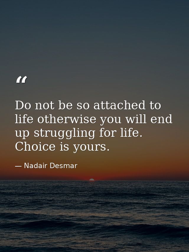 Do not be so attached to life otherwise you will end up struggling for life. Choice is yours. — Nadair Desmar