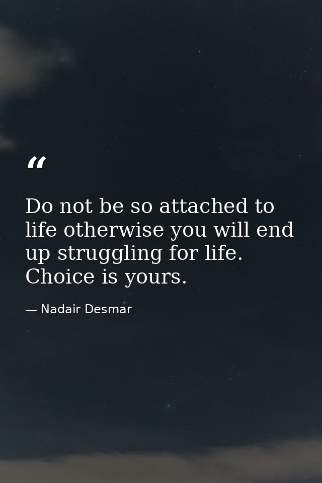 Do not be so attached to life otherwise you will end up struggling for life. Choice is yours. — Nadair Desmar