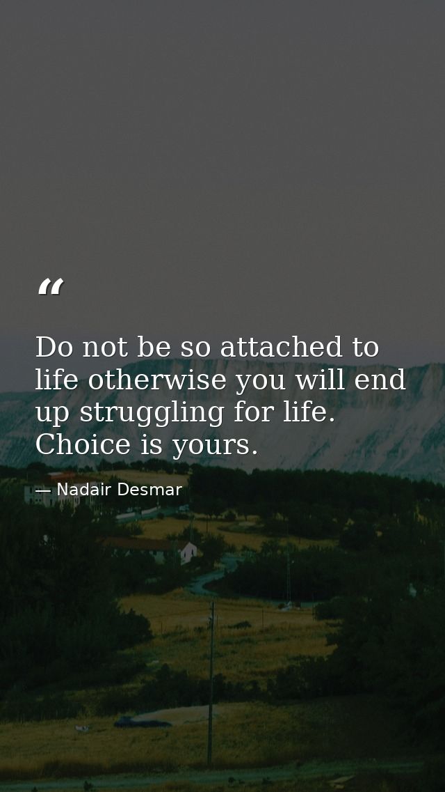 Do not be so attached to life otherwise you will end up struggling for life. Choice is yours. — Nadair Desmar