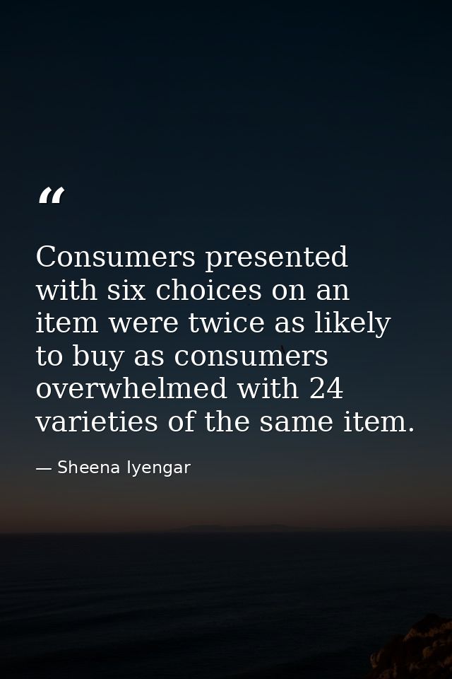 Consumers presented with six choices on an item were twice as likely to buy as consumers overwhelmed with 24 varieties o — Sheena Iyengar