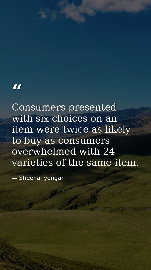 Consumers presented with six choices on an item were twice as likely to buy as consumers overwhelmed with 24 varieties o — Sheena Iyengar