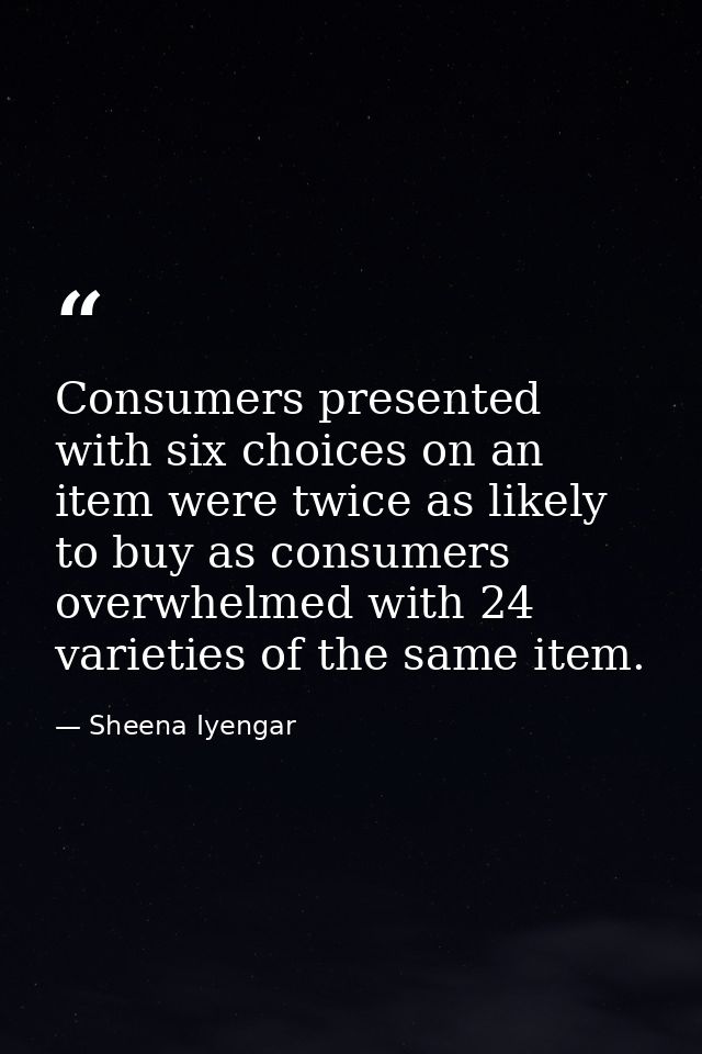Consumers presented with six choices on an item were twice as likely to buy as consumers overwhelmed with 24 varieties o — Sheena Iyengar
