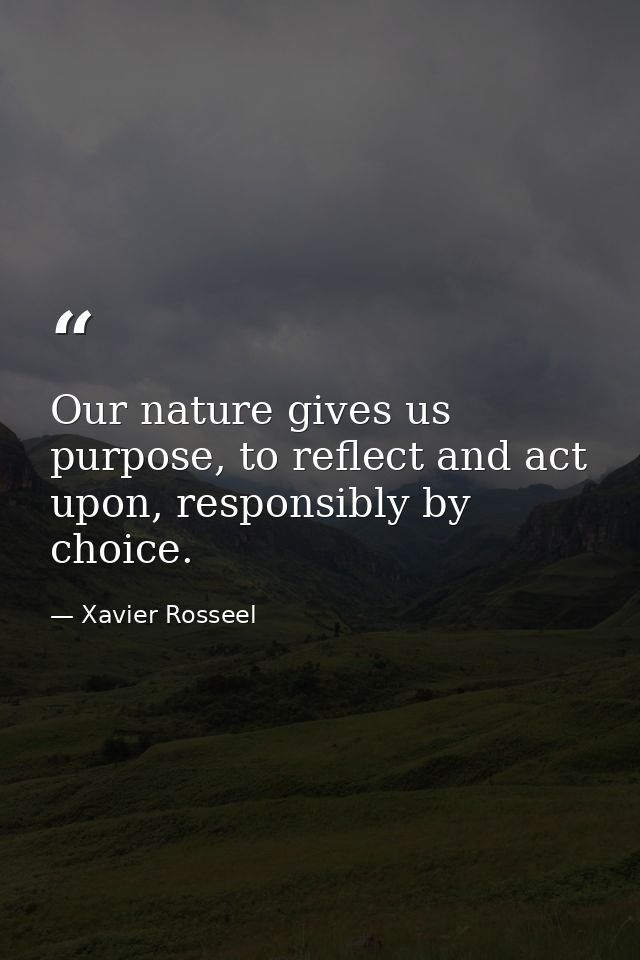 Our nature gives us purpose, to reflect and act upon, responsibly by choice. — Xavier Rosseel