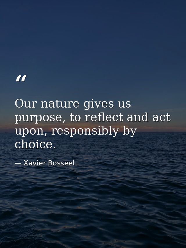 Our nature gives us purpose, to reflect and act upon, responsibly by choice. — Xavier Rosseel