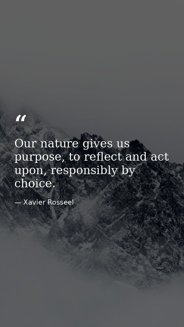 Our nature gives us purpose, to reflect and act upon, responsibly by choice. — Xavier Rosseel