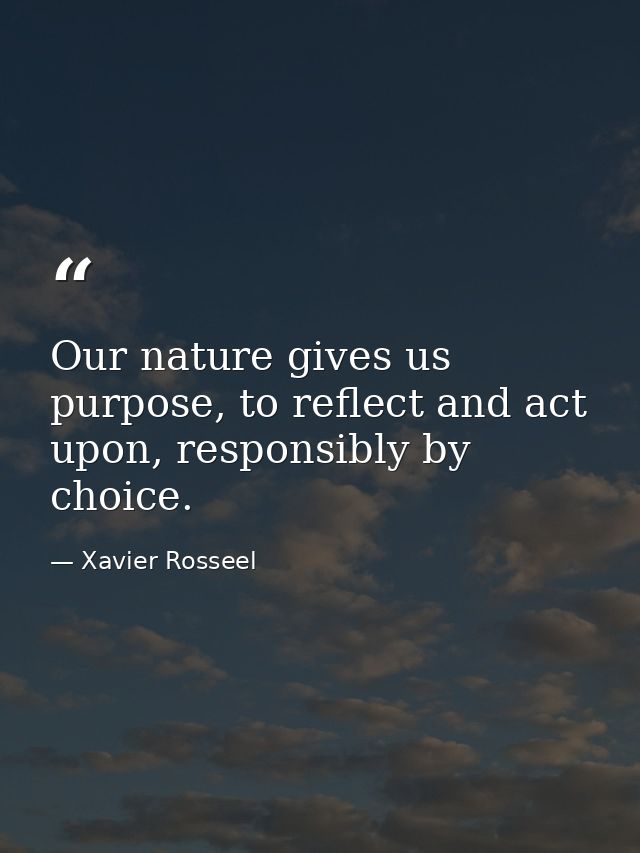 Our nature gives us purpose, to reflect and act upon, responsibly by choice. — Xavier Rosseel