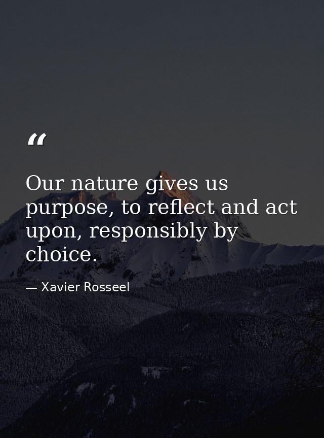 Our nature gives us purpose, to reflect and act upon, responsibly by choice. — Xavier Rosseel