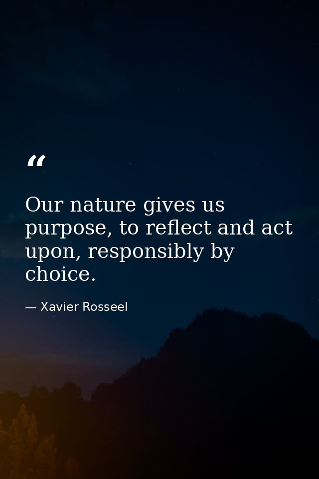 Our nature gives us purpose, to reflect and act upon, responsibly by choice. — Xavier Rosseel