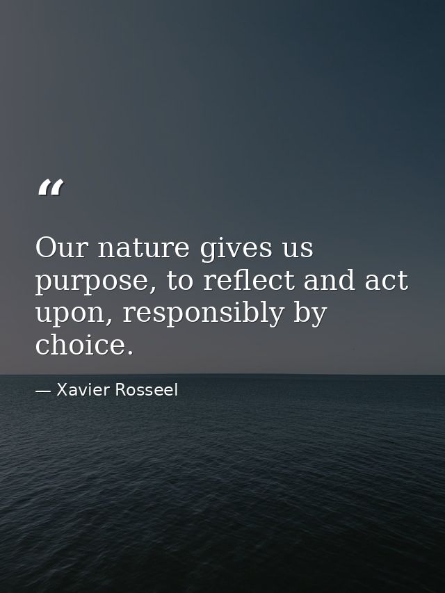 Our nature gives us purpose, to reflect and act upon, responsibly by choice. — Xavier Rosseel